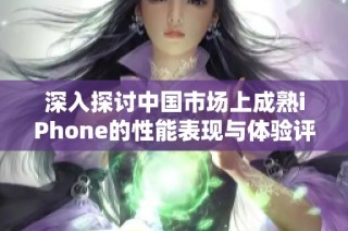 深入探讨中国市场上成熟iPhone的性能表现与体验评测