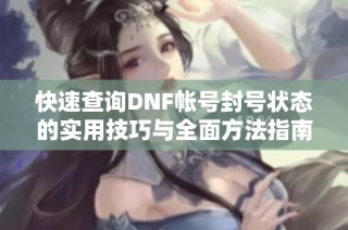 快速查询DNF帐号封号状态的实用技巧与全面方法指南