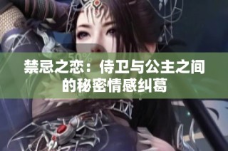 禁忌之恋：侍卫与公主之间的秘密情感纠葛