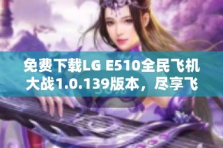 免费下载LG E510全民飞机大战1.0.139版本，尽享飞行乐趣