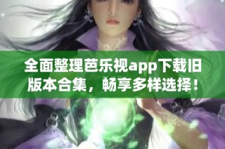 全面整理芭乐视app下载旧版本合集，畅享多样选择！