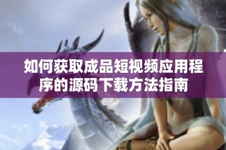 如何获取成品短视频应用程序的源码下载方法指南