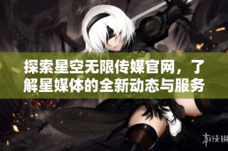 探索星空无限传媒官网，了解星媒体的全新动态与服务