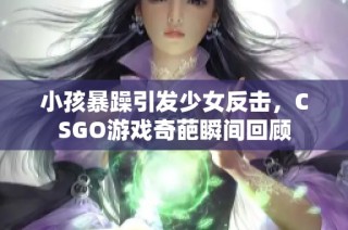 小孩暴躁引发少女反击，CSGO游戏奇葩瞬间回顾