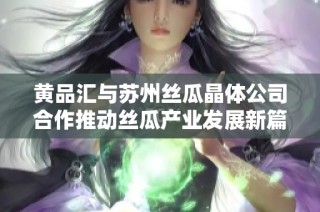 黄品汇与苏州丝瓜晶体公司合作推动丝瓜产业发展新篇章