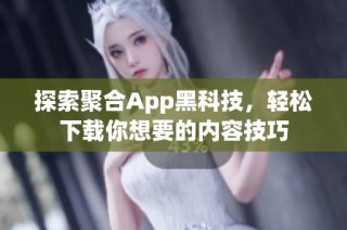 探索聚合App黑科技，轻松下载你想要的内容技巧