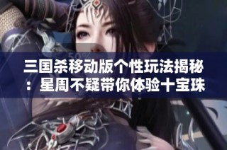 三国杀移动版个性玩法揭秘：星周不疑带你体验十宝珠与四千银币的乐趣