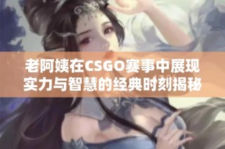 老阿姨在CSGO赛事中展现实力与智慧的经典时刻揭秘