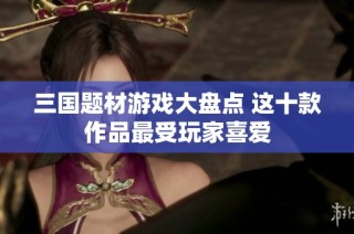 三国题材游戏大盘点 这十款作品最受玩家喜爱