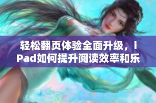 轻松翻页体验全面升级，iPad如何提升阅读效率和乐趣