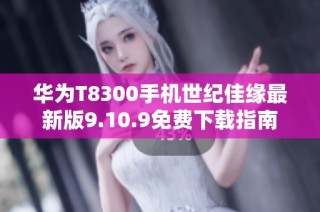 华为T8300手机世纪佳缘最新版9.10.9免费下载指南