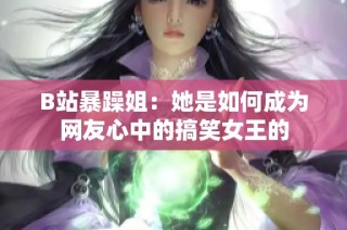 B站暴躁姐：她是如何成为网友心中的搞笑女王的