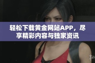 轻松下载黄金网站APP，尽享精彩内容与独家资讯