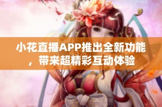 小花直播APP推出全新功能，带来超精彩互动体验