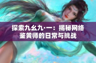 探索九幺九·一：揭秘网络鉴黄师的日常与挑战