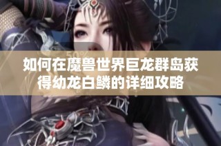 如何在魔兽世界巨龙群岛获得幼龙白鳞的详细攻略