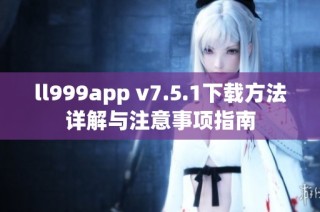 ll999app v7.5.1下载方法详解与注意事项指南