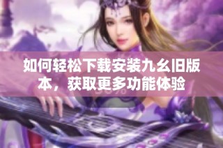 如何轻松下载安装九幺旧版本，获取更多功能体验