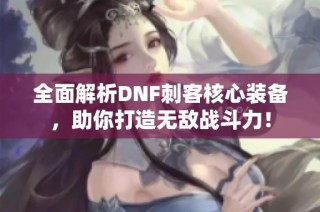 全面解析DNF刺客核心装备，助你打造无敌战斗力！