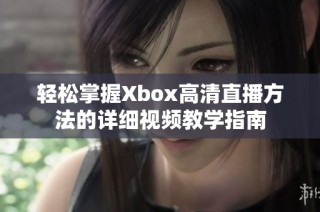 轻松掌握Xbox高清直播方法的详细视频教学指南