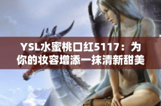 YSL水蜜桃口红5117：为你的妆容增添一抹清新甜美色彩