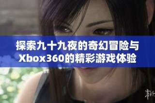 探索九十九夜的奇幻冒险与Xbox360的精彩游戏体验