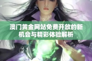 澳门黄金网站免费开放的新机会与精彩体验解析