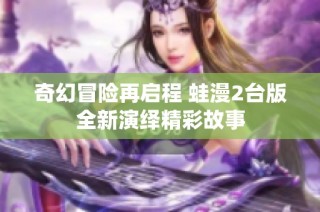 奇幻冒险再启程 蛙漫2台版全新演绎精彩故事