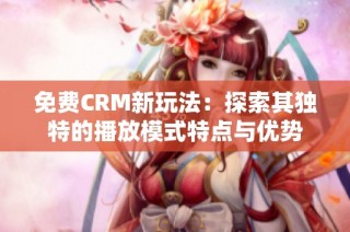 免费CRM新玩法：探索其独特的播放模式特点与优势