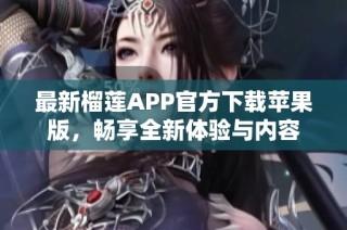 最新榴莲APP官方下载苹果版，畅享全新体验与内容