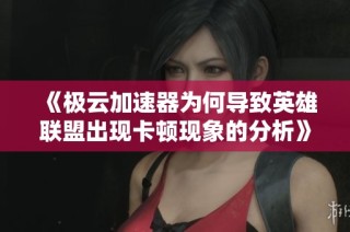 《极云加速器为何导致英雄联盟出现卡顿现象的分析》