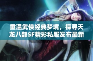 重温武侠经典梦境，探寻天龙八部SF精彩私服发布最新动态