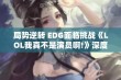 局势逆转 EDG面临挑战《LOL我真不是演员啊!》深度解析