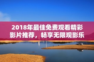 2018年最佳免费观看精彩影片推荐，畅享无限观影乐趣