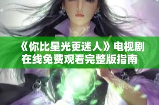 《你比星光更迷人》电视剧在线免费观看完整版指南