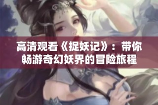 高清观看《捉妖记》：带你畅游奇幻妖界的冒险旅程