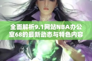 全面解析9.1网站NBA办公室68的最新动态与特色内容