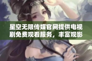 星空无限传媒官网提供电视剧免费观看服务，丰富观影选择