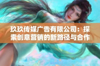 玖玖传媒广告有限公司：探索创意营销的新路径与合作机会