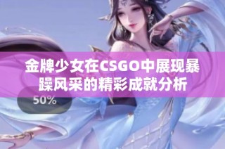 金牌少女在CSGO中展现暴躁风采的精彩成就分析