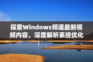 探索Windows频道最新视频内容，深度解析系统优化技巧