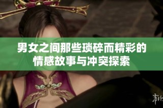 男女之间那些琐碎而精彩的情感故事与冲突探索