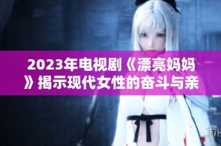 2023年电视剧《漂亮妈妈》揭示现代女性的奋斗与亲情故事