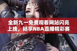 全新九一免费观看网站闪亮上线，畅享NBA直播精彩赛事