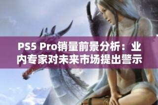 PS5 Pro销量前景分析：业内专家对未来市场提出警示