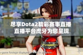 尽享Dota2精彩赛事直播 直播平台虎牙为您呈现