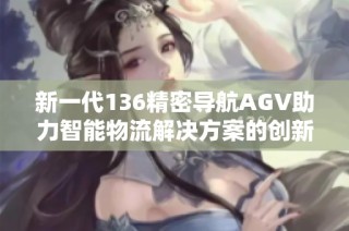 新一代136精密导航AGV助力智能物流解决方案的创新与发展