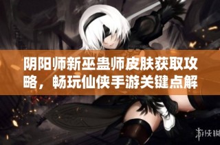 阴阳师新巫蛊师皮肤获取攻略，畅玩仙侠手游关键点解析