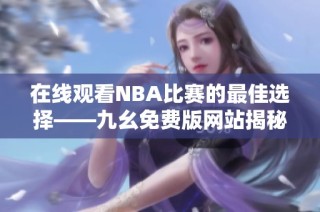 在线观看NBA比赛的最佳选择——九幺免费版网站揭秘