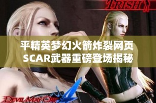 平精英梦幻火箭炸裂网页 SCAR武器重磅登场揭秘